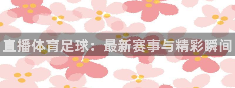 24直播体育免费观看入口：直播体育足球：最新赛事与精彩瞬间